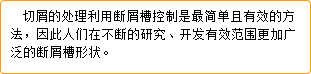  切屑的处理利用断屑槽控制是最简单且有效的方法，因此人们在不断的研究、开发有效范围更加广泛的断屑槽形状。