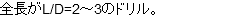 全長がL/D=2～3のドリル。