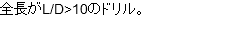 全長がL/D>10のドリル。