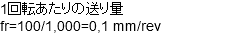 1回転あたりの送り量 fr=100/1,000=0,1 mm/rev